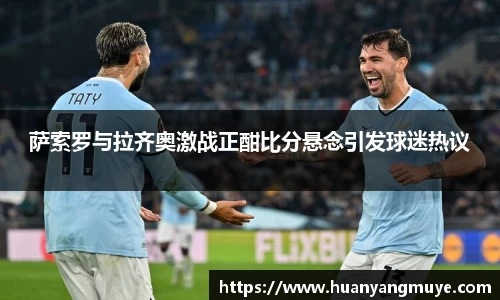 萨索罗与拉齐奥激战正酣比分悬念引发球迷热议