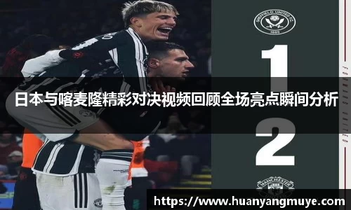 日本与喀麦隆精彩对决视频回顾全场亮点瞬间分析
