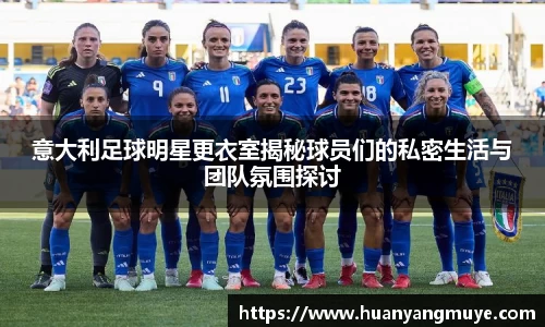 意大利足球明星更衣室揭秘球员们的私密生活与团队氛围探讨