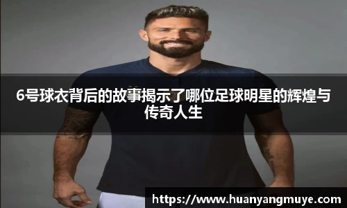 6号球衣背后的故事揭示了哪位足球明星的辉煌与传奇人生